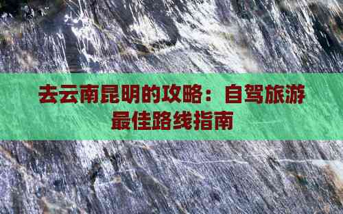 去云南昆明的攻略：自驾旅游更佳路线指南(图2)