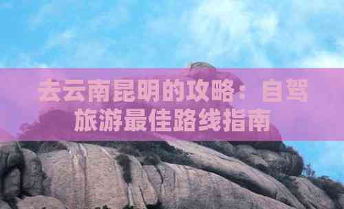 去云南昆明的攻略：自驾旅游更佳路线指南(图4)