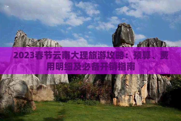 九游娱乐：2023春节云南大理旅游攻略：预算、费用明细及必备开销指南(图1)